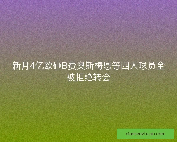 新月4亿欧砸B费奥斯梅恩等四大球员全被拒绝转会 新月4亿欧砸B费奥斯梅恩等四大球员全被拒绝转会