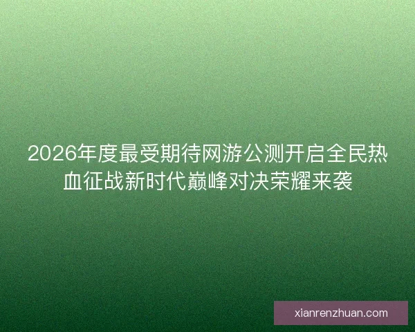 2026年度最受期待网游公测开启全民热血征战新时代巅峰对决荣耀来袭 2026年度最受期待网游公测开启全民热血征战新时代巅峰对决荣耀来袭