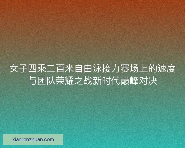 女子四乘二百米自由泳接力赛场上的速度与团队荣耀之战新时代巅峰对决