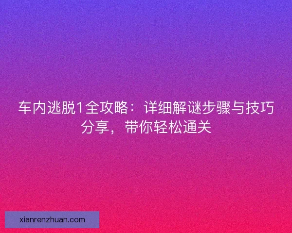 车内逃脱1全攻略：详细解谜步骤与技巧分享，带你轻松通关