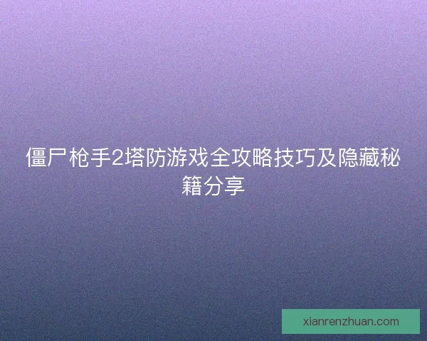 僵尸枪手2塔防游戏全攻略技巧及隐藏秘籍分享 僵尸枪手2塔防游戏全攻略技巧及隐藏秘籍分享
