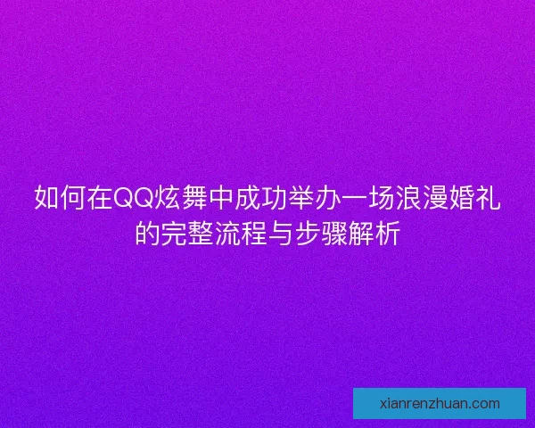 如何在QQ炫舞中成功举办一场浪漫婚礼的完整流程与步骤解析