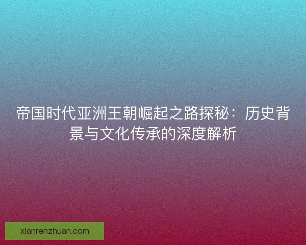 帝国时代亚洲王朝崛起之路探秘：历史背景与文化传承的深度解析