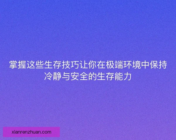 掌握这些生存技巧让你在极端环境中保持冷静与安全的生存能力