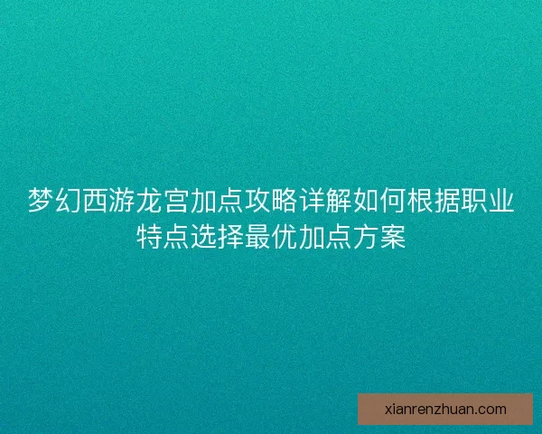 梦幻西游龙宫加点攻略详解如何根据职业特点选择最优加点方案