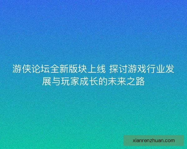 游侠论坛全新版块上线 探讨游戏行业发展与玩家成长的未来之路