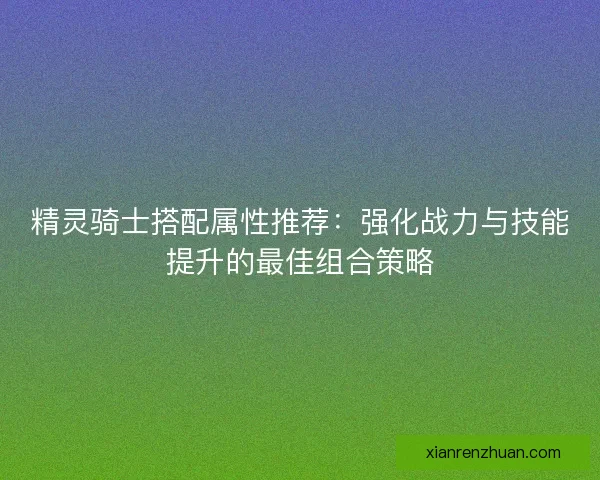 精灵骑士搭配属性推荐：强化战力与技能提升的最佳组合策略