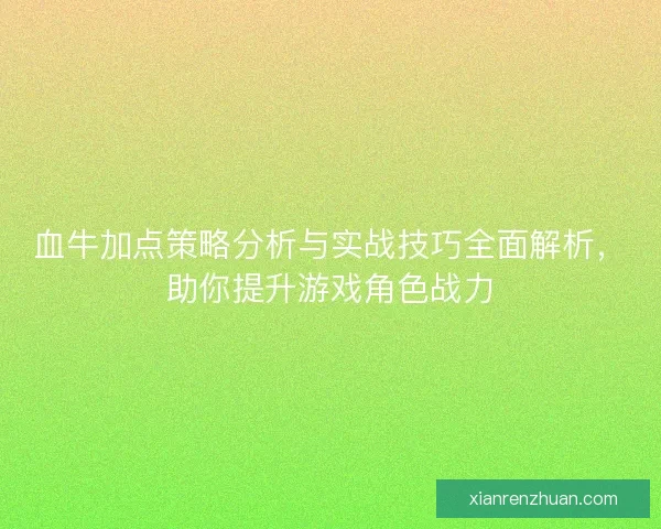 血牛加点策略分析与实战技巧全面解析，助你提升游戏角色战力