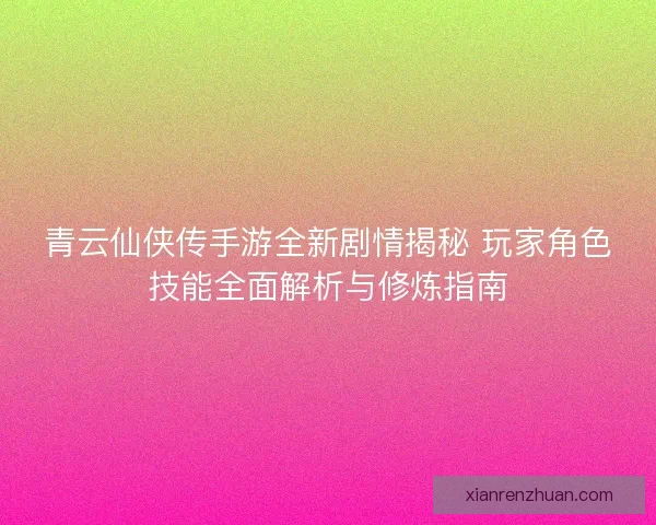 青云仙侠传手游全新剧情揭秘 玩家角色技能全面解析与修炼指南