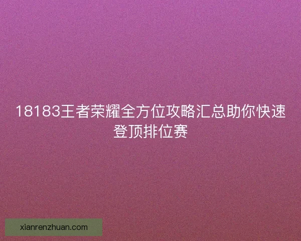 18183王者荣耀全方位攻略汇总助你快速登顶排位赛