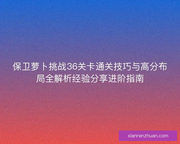 保卫萝卜挑战36关卡通关技巧与高分布局全解析经验分享进阶指南