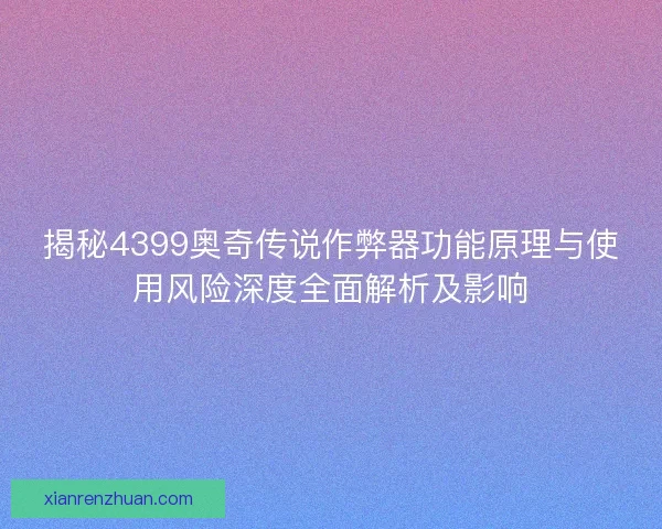 揭秘4399奥奇传说作弊器功能原理与使用风险深度全面解析及影响