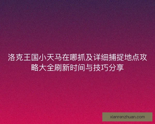 洛克王国小天马在哪抓及详细捕捉地点攻略大全刷新时间与技巧分享