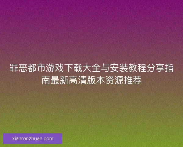 罪恶都市游戏下载大全与安装教程分享指南最新高清版本资源推荐