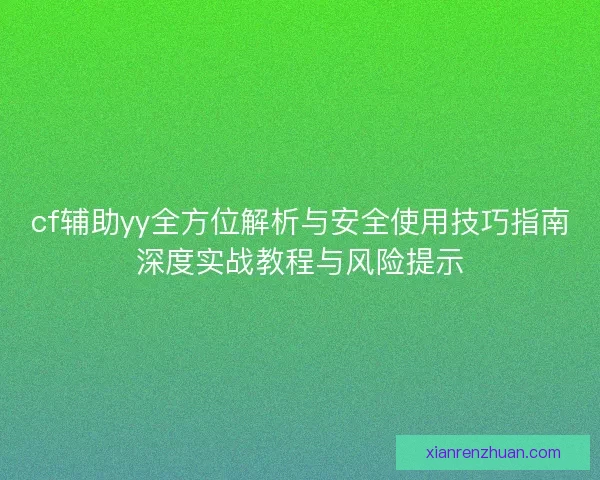 cf辅助yy全方位解析与安全使用技巧指南深度实战教程与风险提示