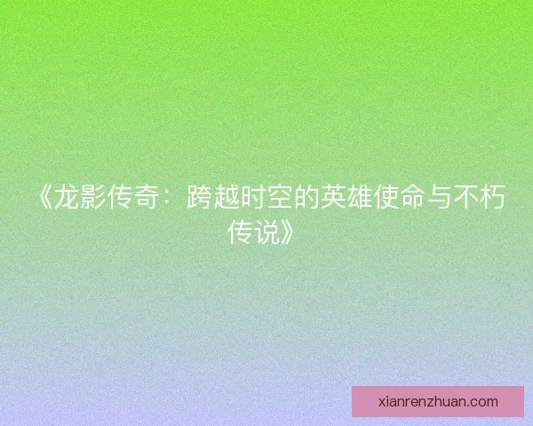 《龙影传奇：跨越时空的英雄使命与不朽传说》