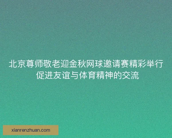 北京尊师敬老迎金秋网球邀请赛精彩举行 促进友谊与体育精神的交流