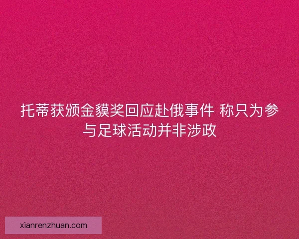 托蒂获颁金貘奖回应赴俄事件 称只为参与足球活动并非涉政 托蒂获颁金貘奖回应赴俄事件 称只为参与足球活动并非涉政