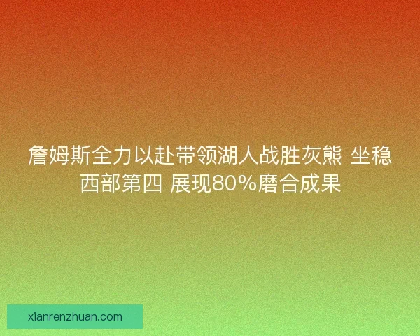 詹姆斯全力以赴带领湖人战胜灰熊 坐稳西部第四 展现80%磨合成果