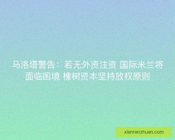 马洛塔警告：若无外资注资 国际米兰将面临困境 橡树资本坚持放权原则
