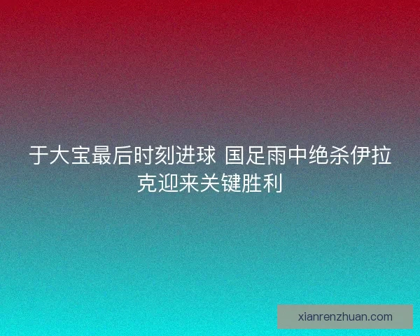 于大宝最后时刻进球 国足雨中绝杀伊拉克迎来关键胜利