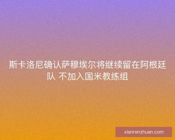 斯卡洛尼确认萨穆埃尔将继续留在阿根廷队 不加入国米教练组
