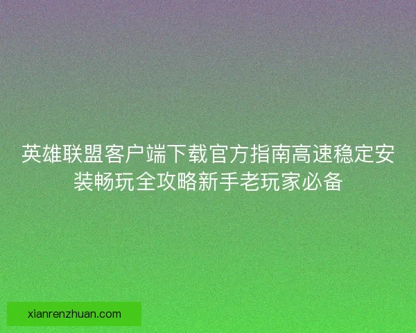英雄联盟客户端下载官方指南高速稳定安装畅玩全攻略新手老玩家必备