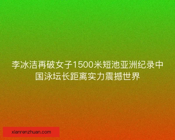 李冰洁再破女子1500米短池亚洲纪录中国泳坛长距离实力震撼世界