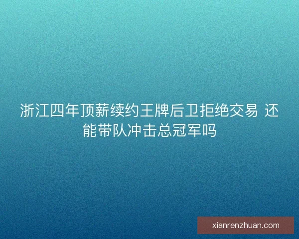 浙江四年顶薪续约王牌后卫拒绝交易 还能带队冲击总冠军吗 浙江四年顶薪续约王牌后卫拒绝交易 还能带队冲击总冠军吗
