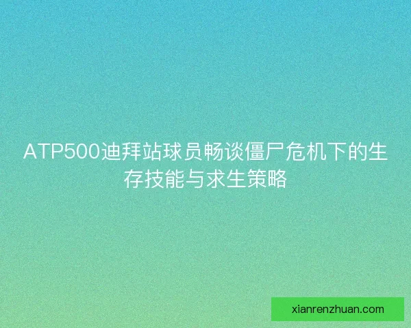 ATP500迪拜站球员畅谈僵尸危机下的生存技能与求生策略