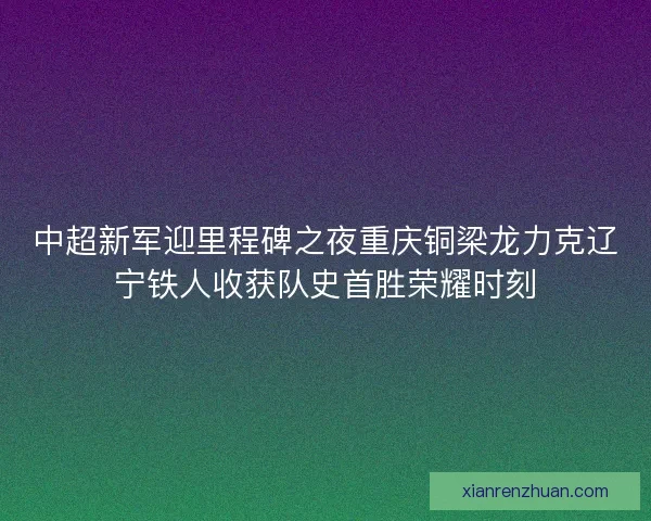 中超新军迎里程碑之夜重庆铜梁龙力克辽宁铁人收获队史首胜荣耀时刻