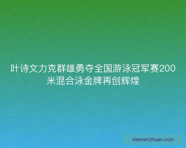 叶诗文力克群雄勇夺全国游泳冠军赛200米混合泳金牌再创辉煌