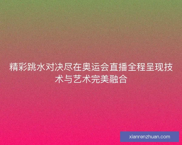 精彩跳水对决尽在奥运会直播全程呈现技术与艺术完美融合