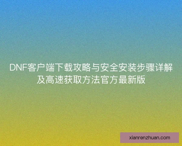 DNF客户端下载攻略与安全安装步骤详解及高速获取方法官方最新版 DNF客户端下载攻略与安全安装步骤详解及高速获取方法官方最新版