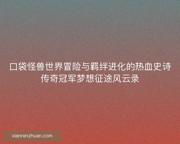 口袋怪兽世界冒险与羁绊进化的热血史诗传奇冠军梦想征途风云录 口袋怪兽世界冒险与羁绊进化的热血史诗传奇冠军梦想征途风云录