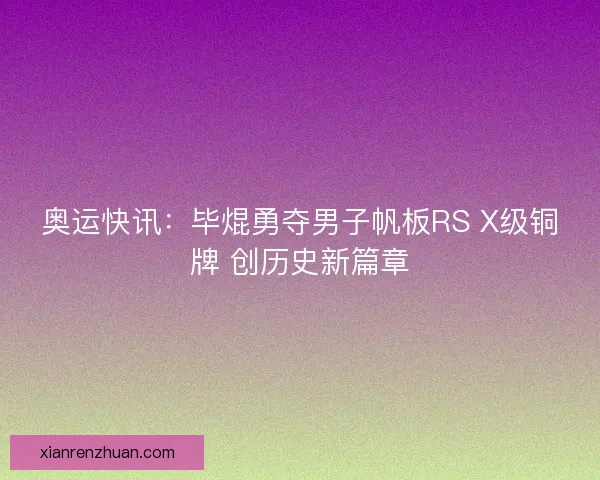奥运快讯:毕焜勇夺男子帆板RS X级铜牌 创历史新篇章 奥运快讯:毕焜勇夺男子帆板RS X级铜牌 创历史新篇章
