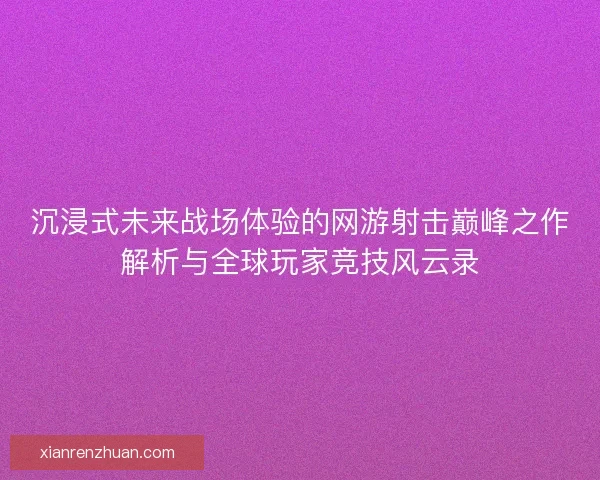 沉浸式未来战场体验的网游射击巅峰之作解析与全球玩家竞技风云录 沉浸式未来战场体验的网游射击巅峰之作解析与全球玩家竞技风云录