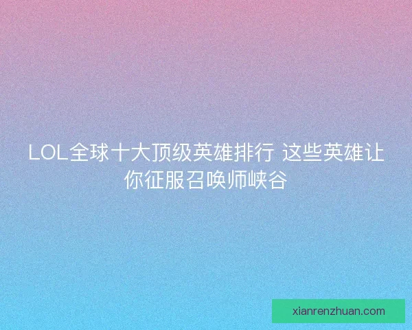 LOL全球十大顶级英雄排行 这些英雄让你征服召唤师峡谷 LOL全球十大顶级英雄排行 这些英雄让你征服召唤师峡谷