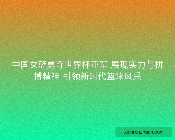 中国女篮勇夺世界杯亚军 展现实力与拼搏精神 引领新时代篮球风采 中国女篮勇夺世界杯亚军 展现实力与拼搏精神 引领新时代篮球风采