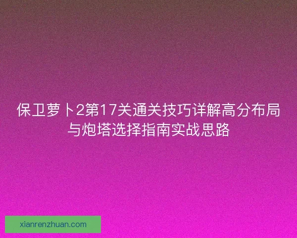 保卫萝卜2第17关通关技巧详解高分布局与炮塔选择指南实战思路