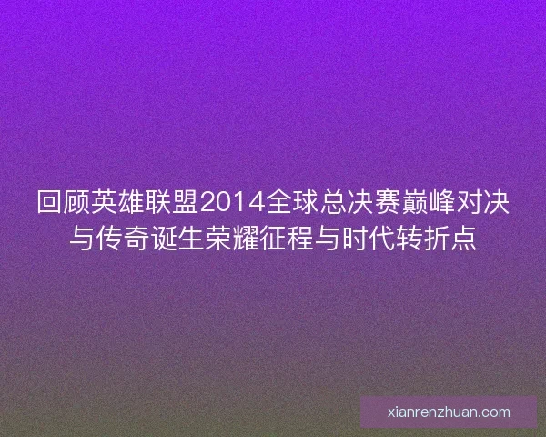 回顾英雄联盟2014全球总决赛巅峰对决与传奇诞生荣耀征程与时代转折点 回顾英雄联盟2014全球总决赛巅峰对决与传奇诞生荣耀征程与时代转折点