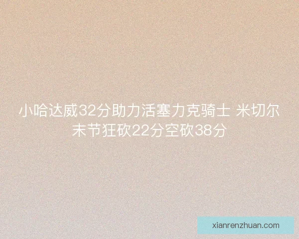 小哈达威32分助力活塞力克骑士 米切尔末节狂砍22分空砍38分 小哈达威32分助力活塞力克骑士 米切尔末节狂砍22分空砍38分