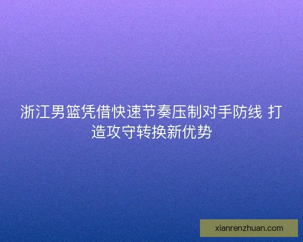 浙江男篮凭借快速节奏压制对手防线 打造攻守转换新优势