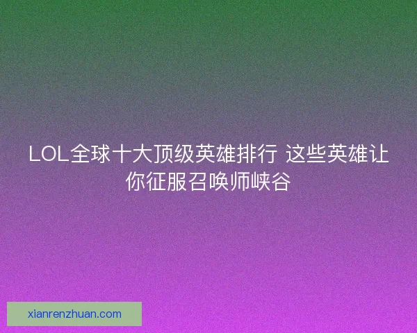 LOL全球十大顶级英雄排行 这些英雄让你征服召唤师峡谷 LOL全球十大顶级英雄排行 这些英雄让你征服召唤师峡谷