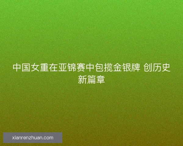 中国女重在亚锦赛中包揽金银牌 创历史新篇章 中国女重在亚锦赛中包揽金银牌 创历史新篇章
