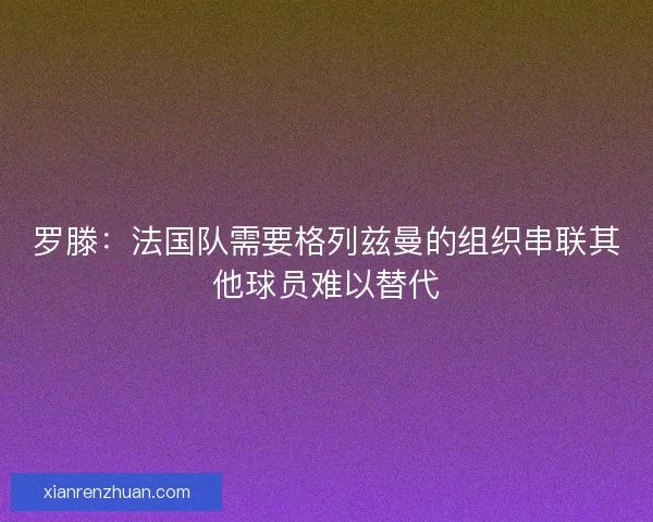 罗滕:法国队需要格列兹曼的组织串联其他球员难以替代 罗滕:法国队需要格列兹曼的组织串联其他球员难以替代