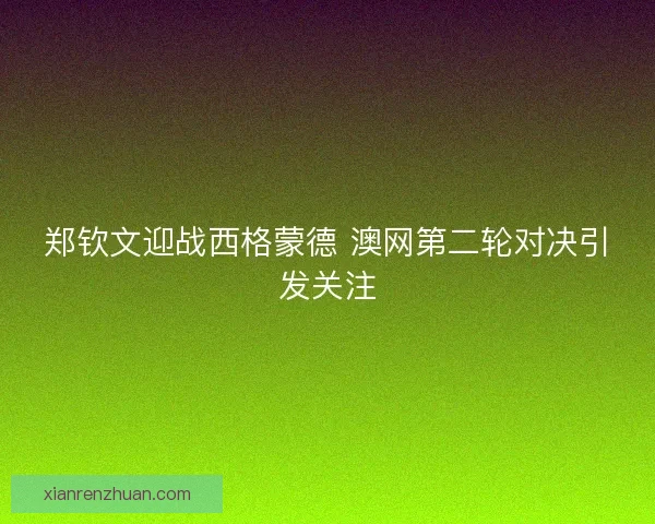 郑钦文迎战西格蒙德 澳网第二轮对决引发关注