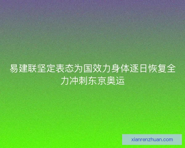 易建联坚定表态为国效力身体逐日恢复全力冲刺东京奥运