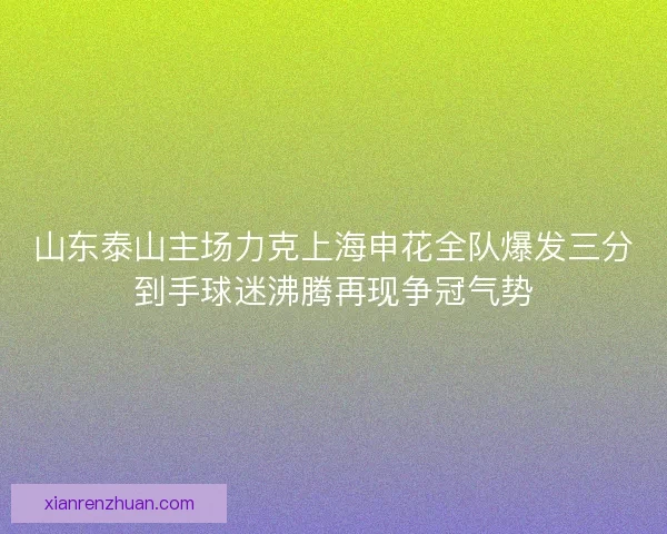 山东泰山主场力克上海申花全队爆发三分到手球迷沸腾再现争冠气势