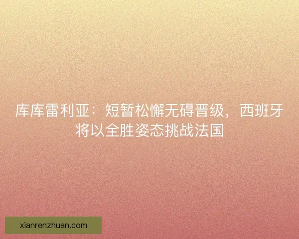 库库雷利亚：短暂松懈无碍晋级，西班牙将以全胜姿态挑战法国